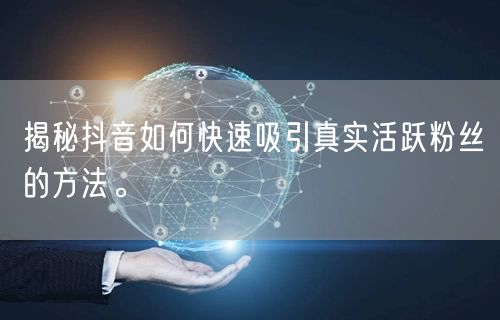 揭秘抖音如何快速吸引真实活跃粉丝的方法。