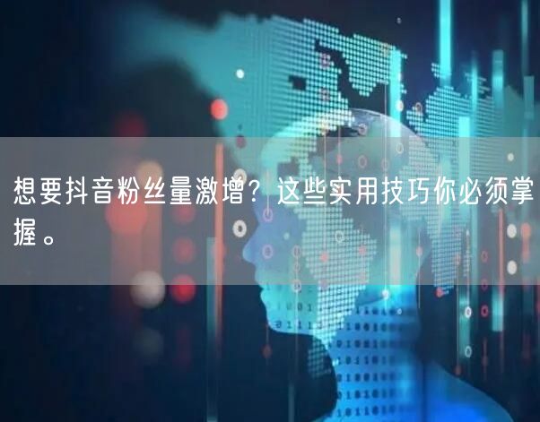 想要抖音粉丝量激增？这些实用技巧你必须掌握。