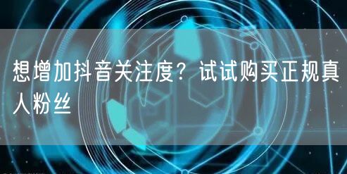 想增加抖音关注度？试试购买正规真人粉丝