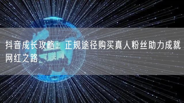 抖音成长攻略：正规途径购买真人粉丝助力成就网红之路
