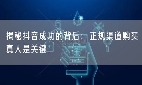 揭秘抖音成功的背后：正规渠道购买真人是关键