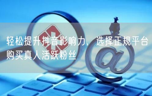 轻松提升抖音影响力，选择正规平台购买真人活跃粉丝