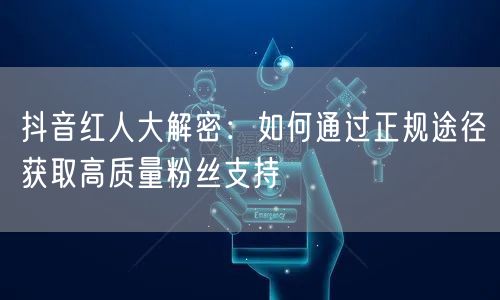 抖音红人大解密：如何通过正规途径获取高质量粉丝支持