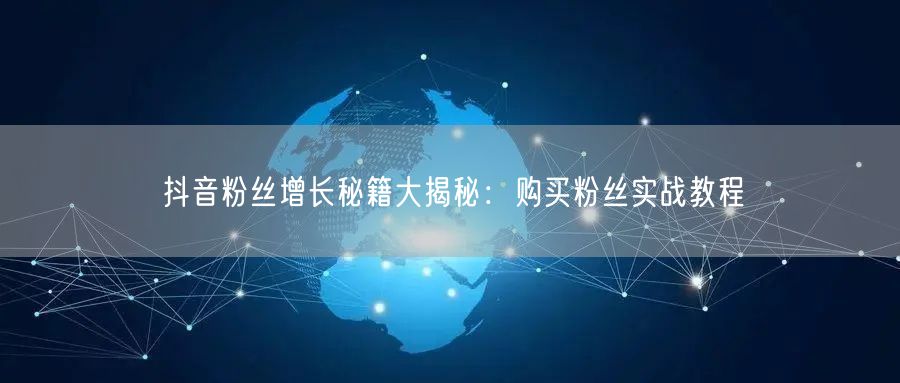 抖音粉丝增长秘籍大揭秘：购买粉丝实战教程