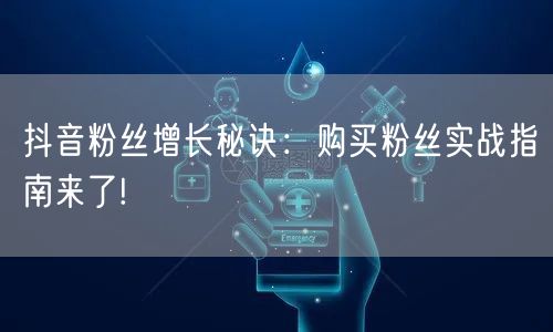 抖音粉丝增长秘诀：购买粉丝实战指南来了!