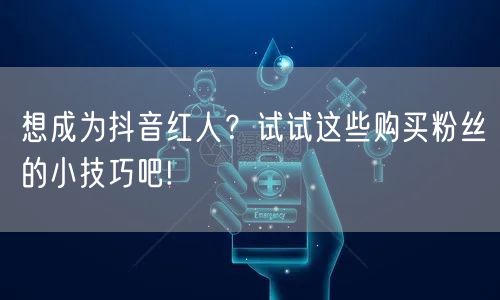 想成为抖音红人？试试这些购买粉丝的小技巧吧!