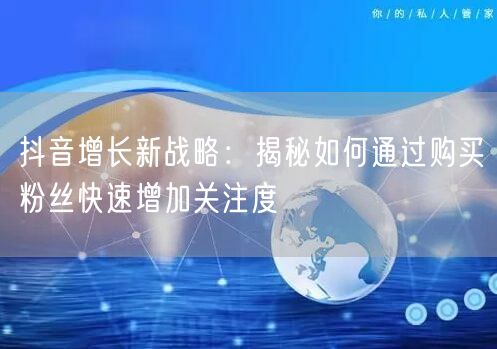 抖音增长新战略：揭秘如何通过购买粉丝快速增加关注度