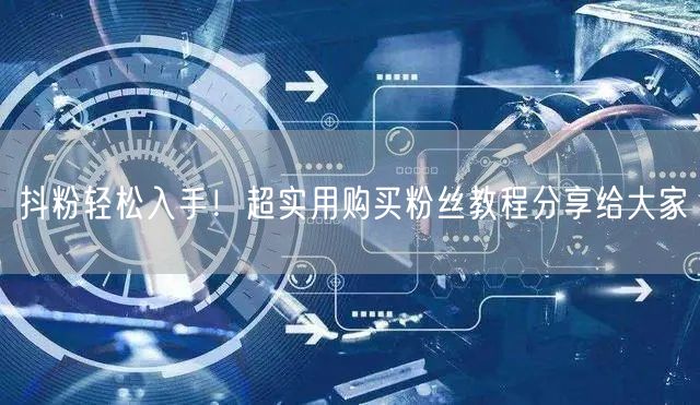 抖粉轻松入手！超实用购买粉丝教程分享给大家