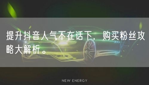 提升抖音人气不在话下，购买粉丝攻略大解析。