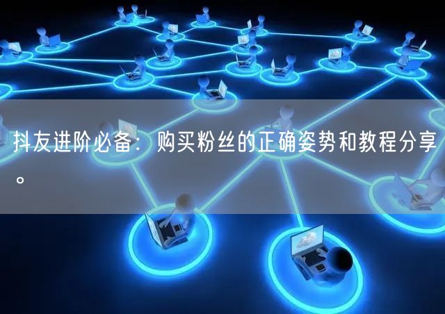 抖友进阶必备：购买粉丝的正确姿势和教程分享。