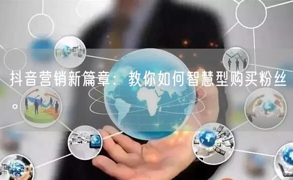 抖音营销新篇章：教你如何智慧型购买粉丝。