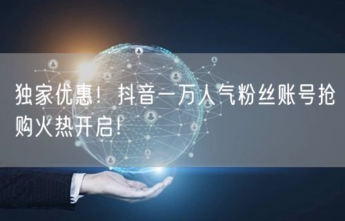 独家优惠！抖音一万人气粉丝账号抢购火热开启！