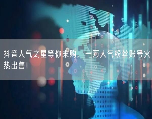 抖音人气之星等你来购，一万人气粉丝账号火热出售！