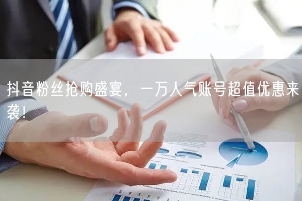抖音粉丝抢购盛宴，一万人气账号超值优惠来袭！