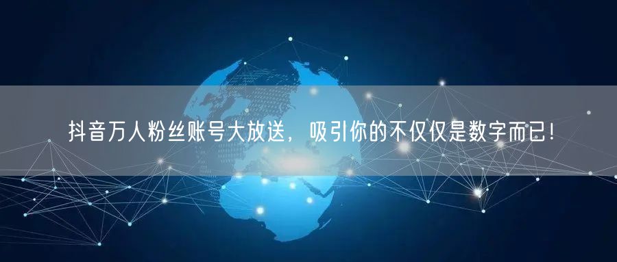 抖音万人粉丝账号大放送，吸引你的不仅仅是数字而已！