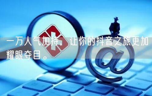 一万人气加持，让你的抖音之旅更加耀眼夺目。
