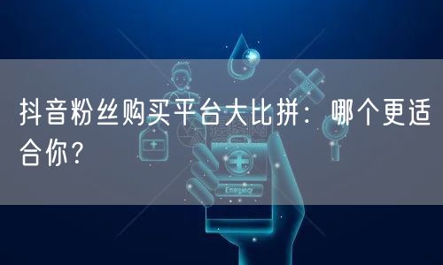 抖音粉丝购买平台大比拼：哪个更适合你？