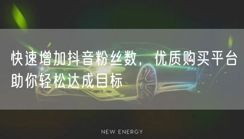 快速增加抖音粉丝数，优质购买平台助你轻松达成目标