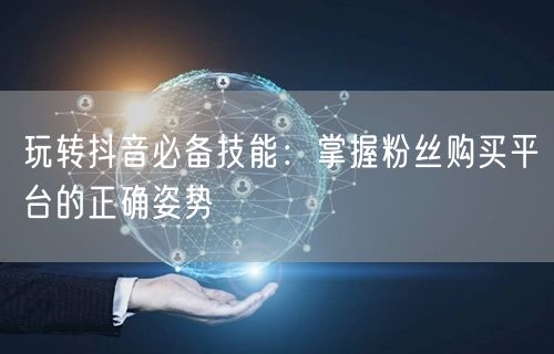 玩转抖音必备技能：掌握粉丝购买平台的正确姿势