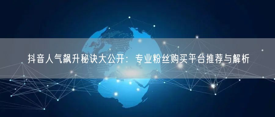 抖音人气飙升秘诀大公开：专业粉丝购买平台推荐与解析