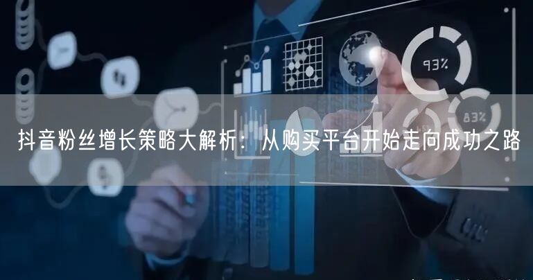 抖音粉丝增长策略大解析：从购买平台开始走向成功之路