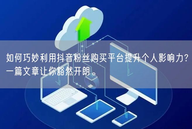 如何巧妙利用抖音粉丝购买平台提升个人影响力？一篇文章让你豁然开朗。