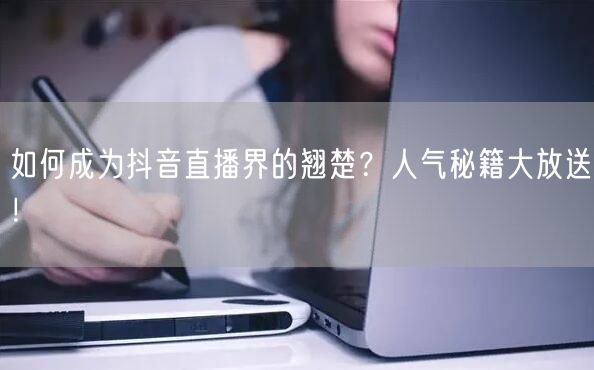 如何成为抖音直播界的翘楚？人气秘籍大放送！