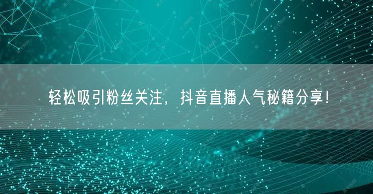 轻松吸引粉丝关注，抖音直播人气秘籍分享！