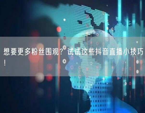 想要更多粉丝围观？试试这些抖音直播小技巧！