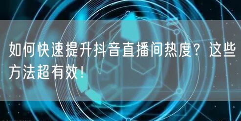 如何快速提升抖音直播间热度？这些方法超有效！