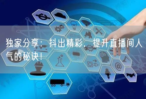 独家分享：抖出精彩，提升直播间人气的秘诀！