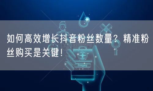如何高效增长抖音粉丝数量？精准粉丝购买是关键！