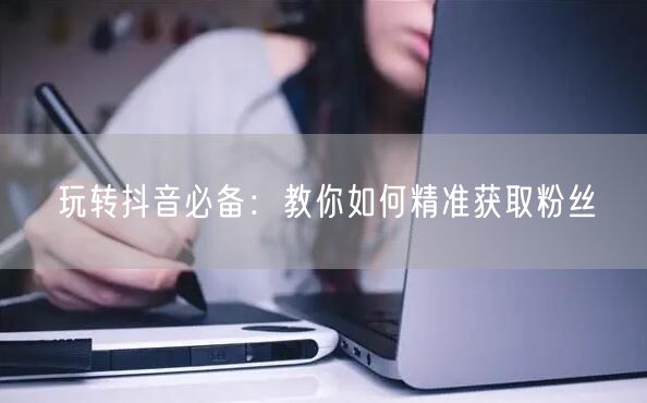 玩转抖音必备：教你如何精准获取粉丝
