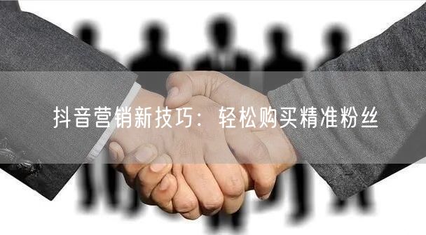抖音营销新技巧：轻松购买精准粉丝