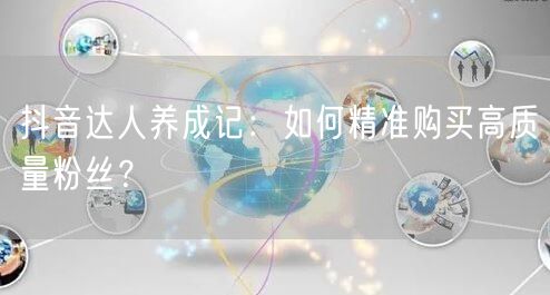 抖音达人养成记：如何精准购买高质量粉丝？