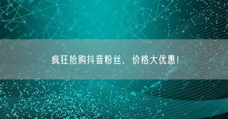 疯狂抢购抖音粉丝，价格大优惠！