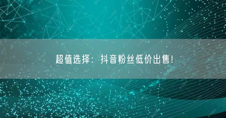 超值选择：抖音粉丝低价出售！