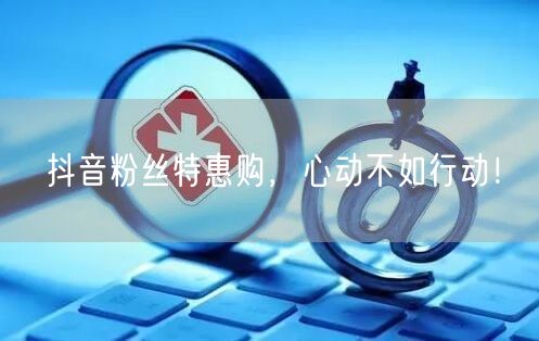 抖音粉丝特惠购，心动不如行动！