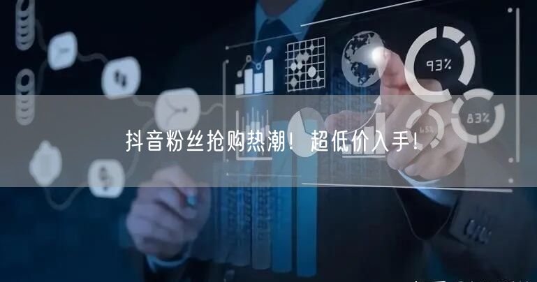 抖音粉丝抢购热潮！超低价入手！