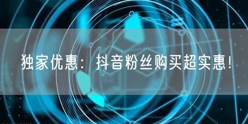 独家优惠：抖音粉丝购买超实惠！
