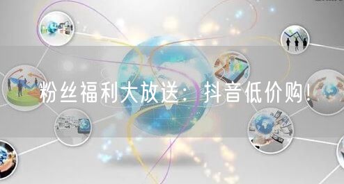 粉丝福利大放送：抖音低价购！