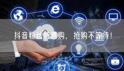 抖音粉丝特惠购，抢购不等待！