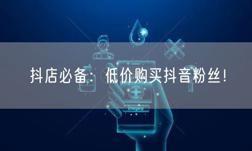 抖店必备：低价购买抖音粉丝！