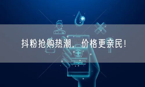 抖粉抢购热潮，价格更亲民！