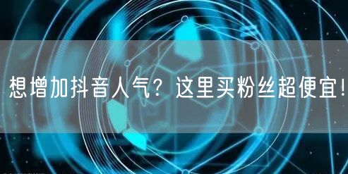 想增加抖音人气？这里买粉丝超便宜！