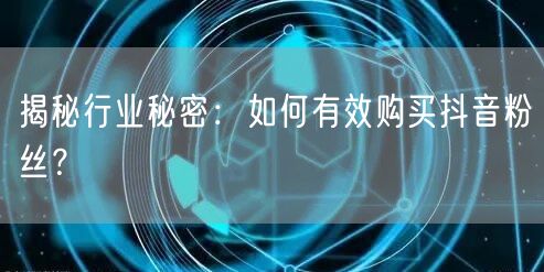 揭秘行业秘密：如何有效购买抖音粉丝？