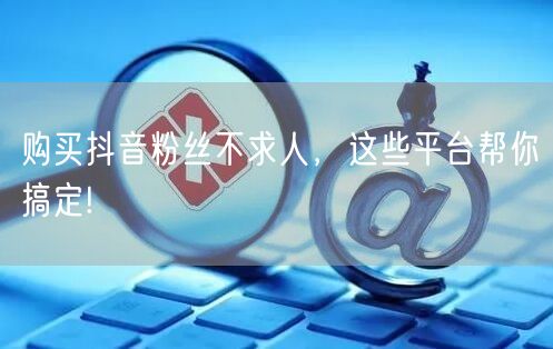 购买抖音粉丝不求人，这些平台帮你搞定!