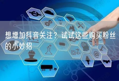 想增加抖音关注？试试这些购买粉丝的小妙招