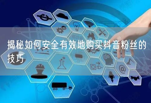 揭秘如何安全有效地购买抖音粉丝的技巧
