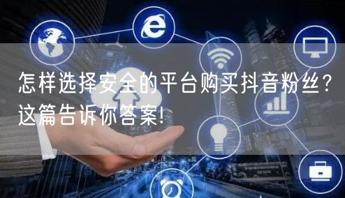 怎样选择安全的平台购买抖音粉丝？这篇告诉你答案!